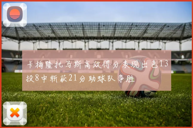 卡梅隆托马斯高效得分表现出色13投8中斩获21分助球队争胜