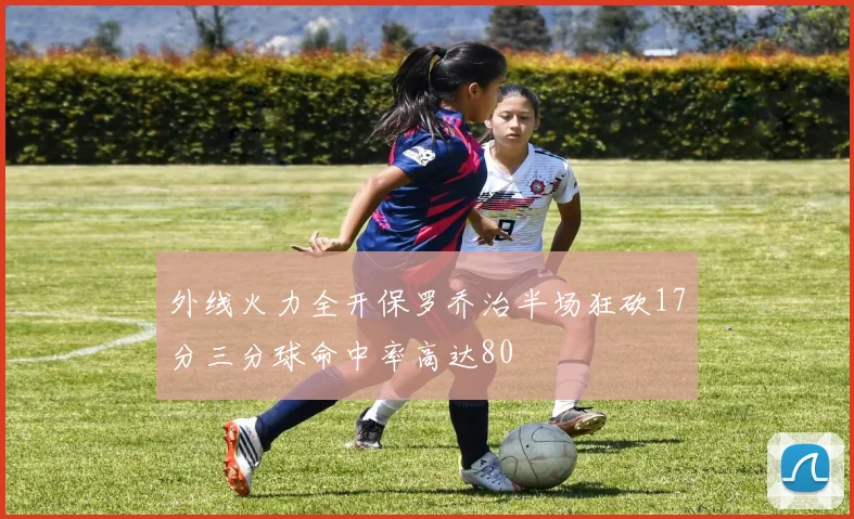 外线火力全开保罗乔治半场狂砍17分三分球命中率高达80