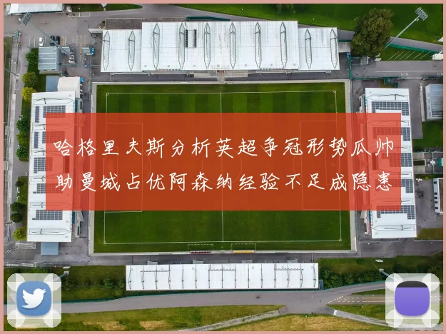 哈格里夫斯分析英超争冠形势瓜帅助曼城占优阿森纳经验不足成隐患