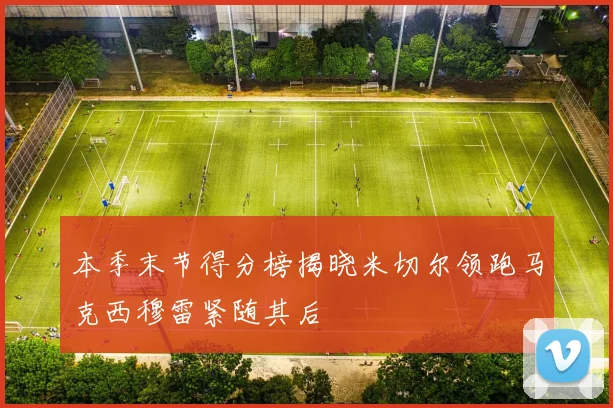 本季末节得分榜揭晓米切尔领跑马克西穆雷紧随其后