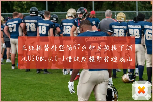 王钰栋替补登场67分钟后被换下浙江U20队以0-1惜败新疆即将迎战山东