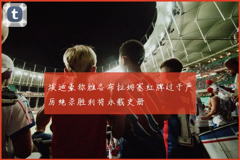 埃迪豪称雅各布拉姆塞红牌过于严厉绝杀胜利将永载史册