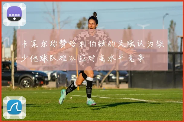 卡莱尔称赞哈利伯顿的天赋认为缺少他球队难以应对高水平竞争