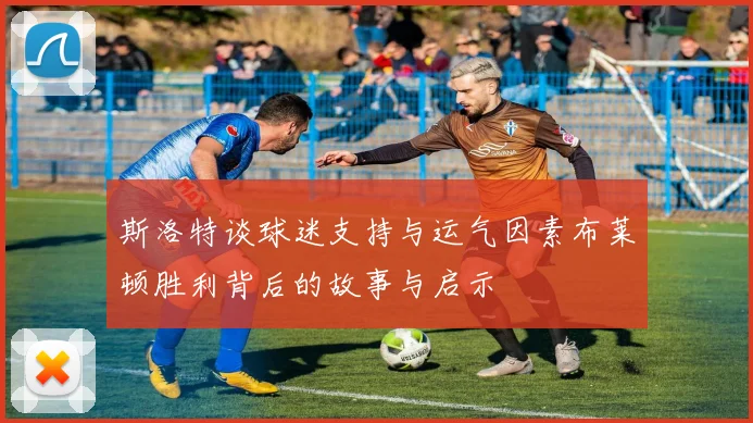 斯洛特谈球迷支持与运气因素布莱顿胜利背后的故事与启示