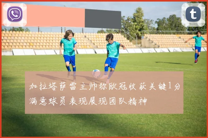 加拉塔萨雷主帅称欧冠收获关键1分满意球员表现展现团队精神