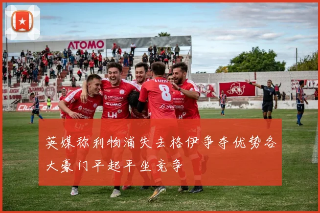 英媒称利物浦失去格伊争夺优势各大豪门平起平坐竞争