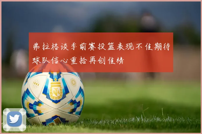 弗拉格谈季前赛投篮表现不佳期待球队信心重拾再创佳绩