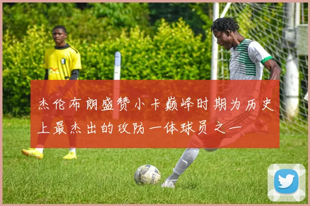 杰伦布朗盛赞小卡巅峰时期为历史上最杰出的攻防一体球员之一