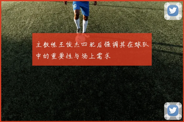 主教练王俊杰四犯后强调其在球队中的重要性与场上需求