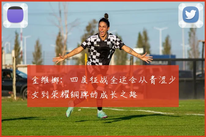 金维娜：四度征战全运会从青涩少女到荣耀铜牌的成长之路