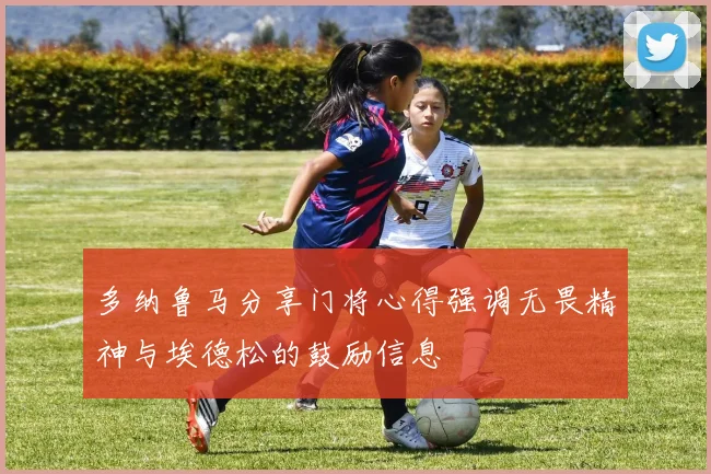 多纳鲁马分享门将心得强调无畏精神与埃德松的鼓励信息