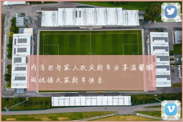 内马尔与家人欢庆新年分享温馨瞬间祝福大家新年快乐