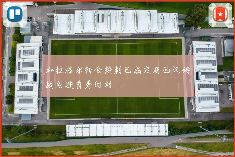 加拉格尔转会热刺已成定局西汉姆战或迎首秀时刻