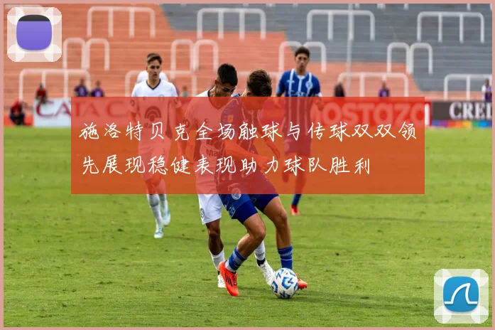 施洛特贝克全场触球与传球双双领先展现稳健表现助力球队胜利