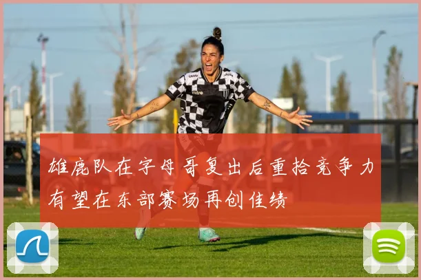 雄鹿队在字母哥复出后重拾竞争力有望在东部赛场再创佳绩