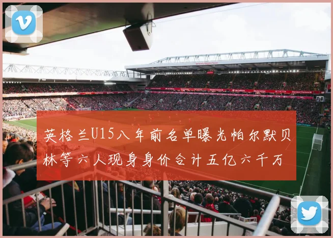 英格兰U15八年前名单曝光帕尔默贝林等六人现身身价合计五亿六千万