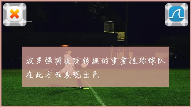 波罗强调攻防转换的重要性称球队在此方面表现出色