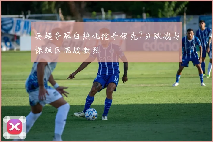 英超争冠白热化枪手领先7分欧战与保级区混战激烈