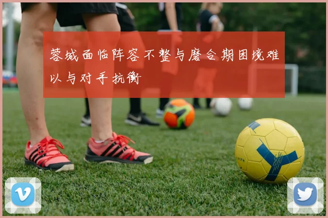 蓉城面临阵容不整与磨合期困境难以与对手抗衡