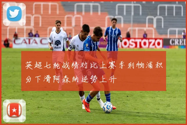 英超七轮战绩对比上赛季利物浦积分下滑阿森纳逆势上升
