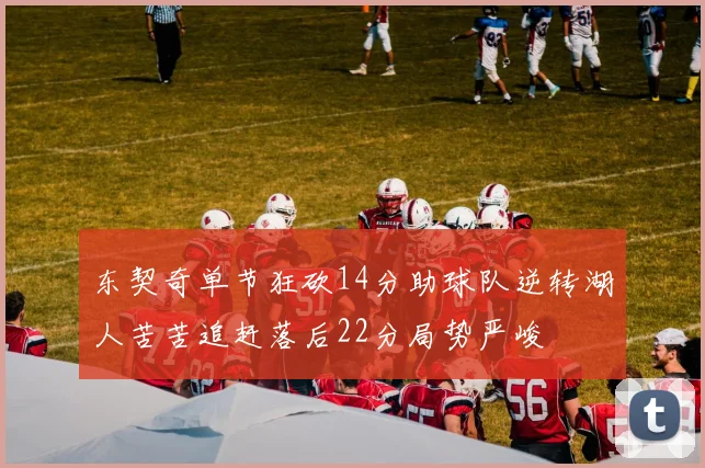 东契奇单节狂砍14分助球队逆转湖人苦苦追赶落后22分局势严峻