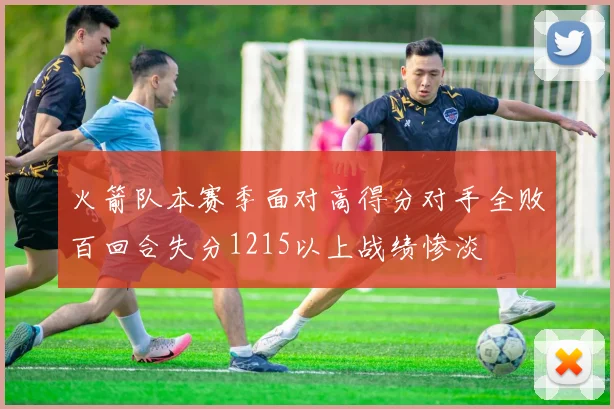 火箭队本赛季面对高得分对手全败百回合失分1215以上战绩惨淡