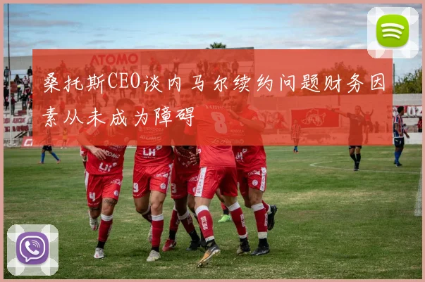 桑托斯CEO谈内马尔续约问题财务因素从未成为障碍