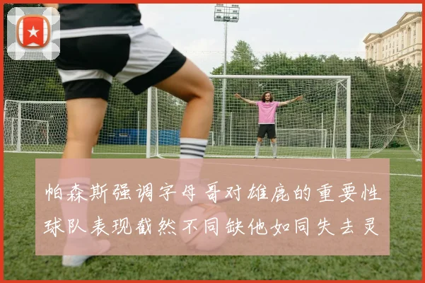 帕森斯强调字母哥对雄鹿的重要性球队表现截然不同缺他如同失去灵魂