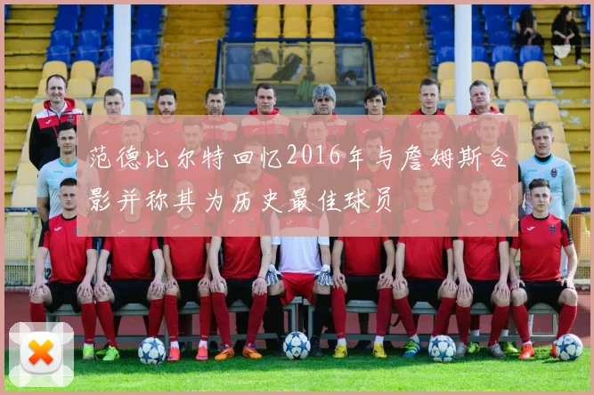 范德比尔特回忆2016年与詹姆斯合影并称其为历史最佳球员