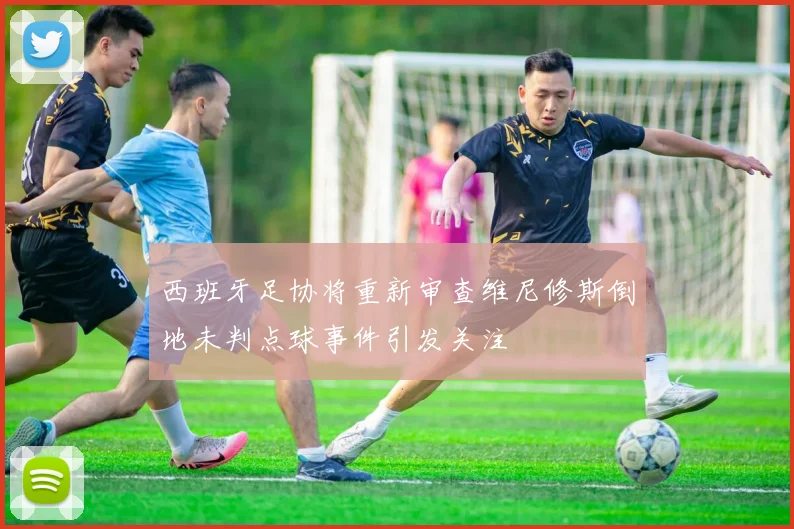 西班牙足协将重新审查维尼修斯倒地未判点球事件引发关注