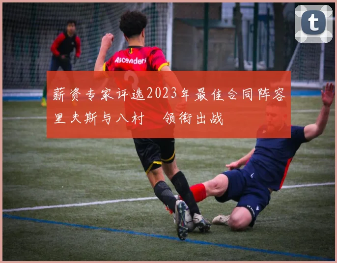 薪资专家评选2023年最佳合同阵容里夫斯与八村塁领衔出战