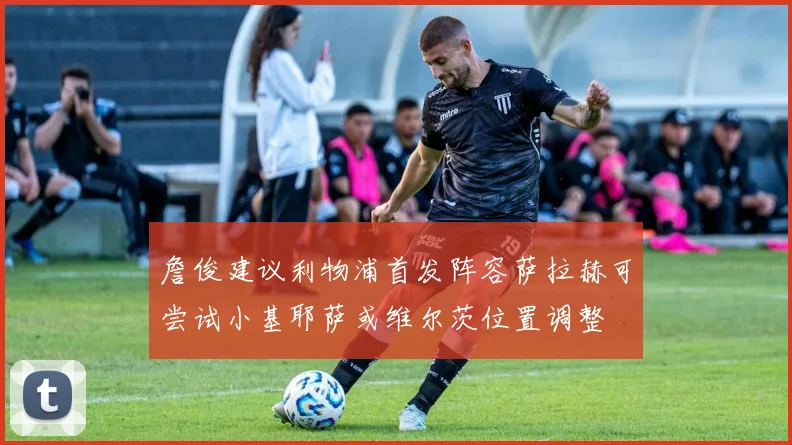 詹俊建议利物浦首发阵容萨拉赫可尝试小基耶萨或维尔茨位置调整