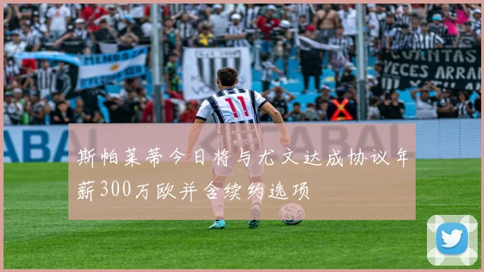 斯帕莱蒂今日将与尤文达成协议年薪300万欧并含续约选项