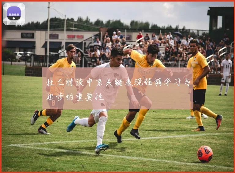 杜兰特谈申京关键表现强调学习与进步的重要性