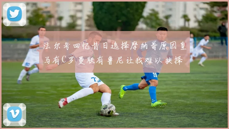 法尔考回忆昔日选择摩纳哥原因皇马有C罗曼联有鲁尼让我难以抉择
