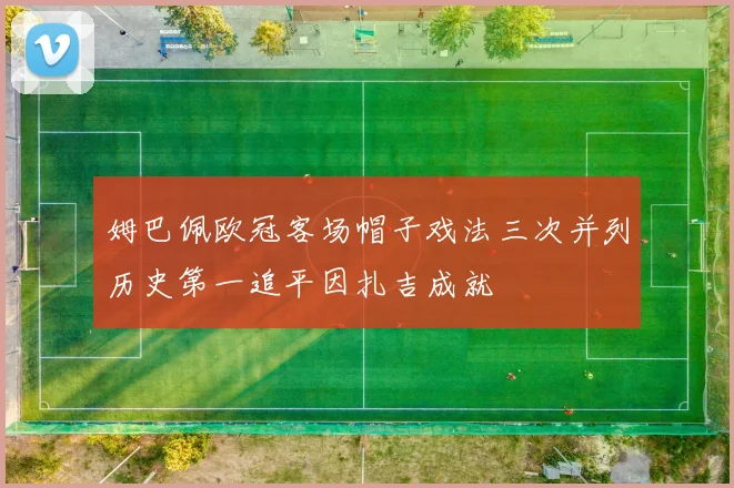 姆巴佩欧冠客场帽子戏法三次并列历史第一追平因扎吉成就