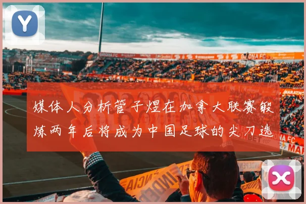 媒体人分析管子煜在加拿大联赛锻炼两年后将成为中国足球的尖刀选手