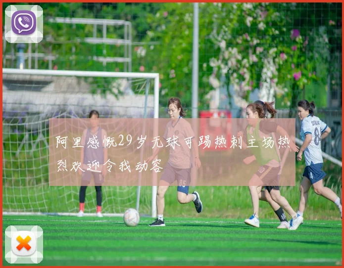 阿里感慨29岁无球可踢热刺主场热烈欢迎令我动容