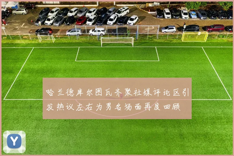 哈兰德库尔图瓦齐聚社媒评论区引发热议左右为男名场面再度回顾