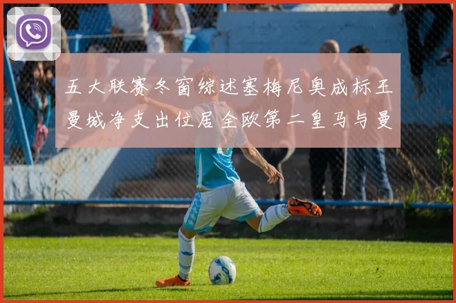 五大联赛冬窗综述塞梅尼奥成标王曼城净支出位居全欧第二皇马与曼联均未投入