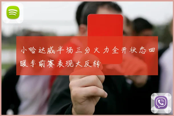 小哈达威半场三分火力全开状态回暖季前赛表现大反转