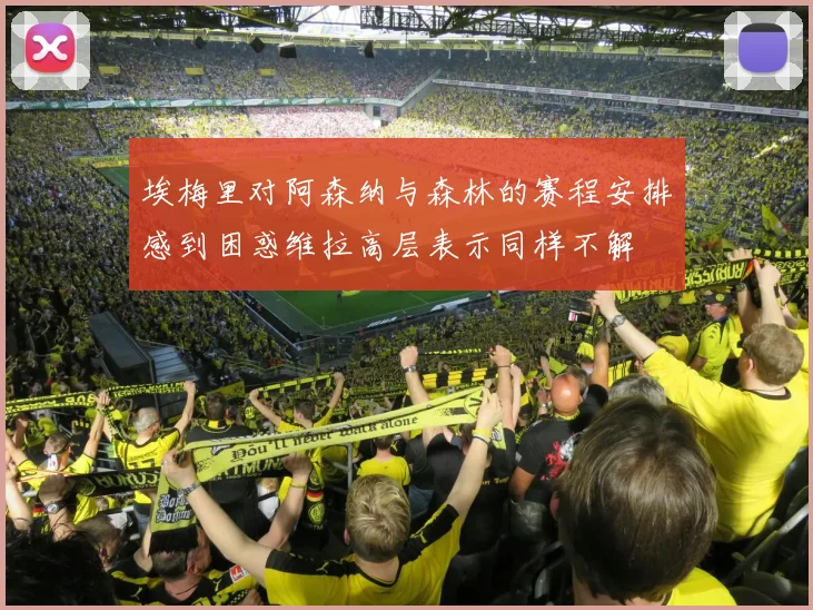 埃梅里对阿森纳与森林的赛程安排感到困惑维拉高层表示同样不解