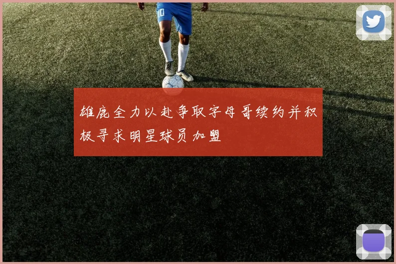 雄鹿全力以赴争取字母哥续约并积极寻求明星球员加盟