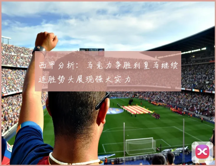 西甲分析：马竞力争胜利皇马继续连胜势头展现强大实力