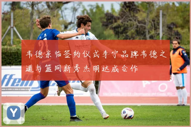 韦德亲临签约仪式李宁品牌韦德之道与篮网新秀杰明达成合作