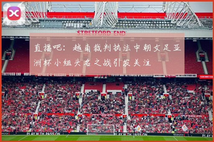 直播吧：越南裁判执法中朝女足亚洲杯小组头名之战引发关注
