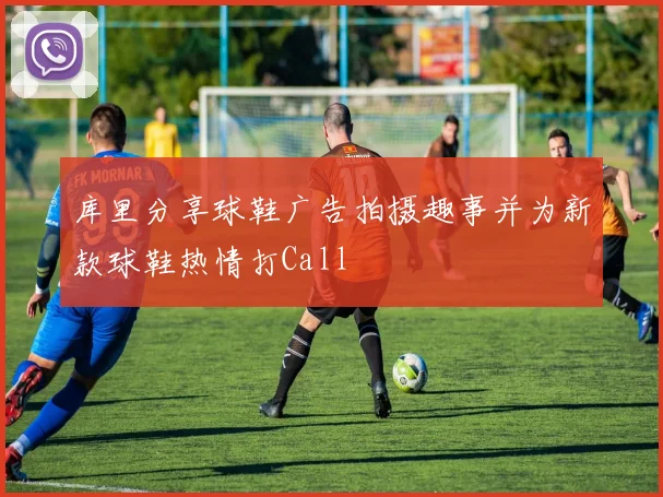 库里分享球鞋广告拍摄趣事并为新款球鞋热情打Call